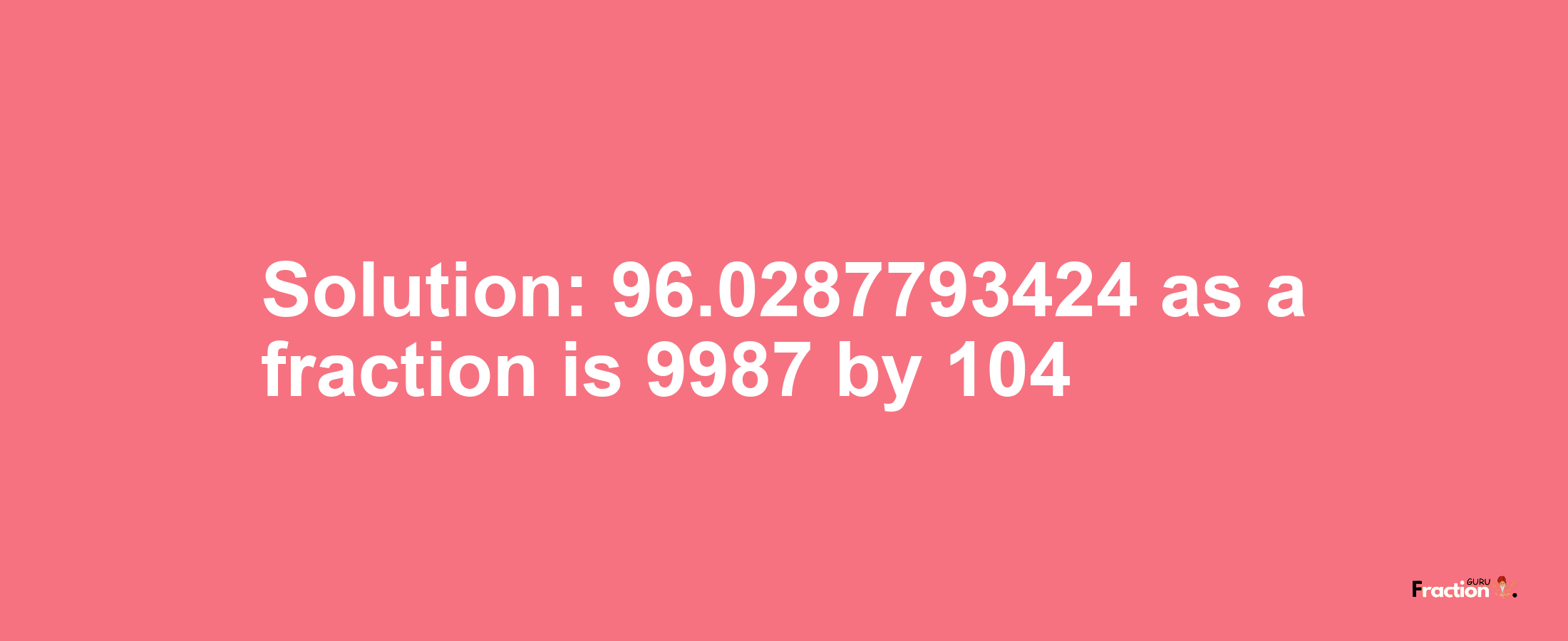 Solution:96.0287793424 as a fraction is 9987/104